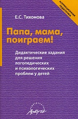 Папа, мама, поиграем! Дидактические задания для решения логопедических и психологических проблем у детей: Пособие для родителей и педагогов